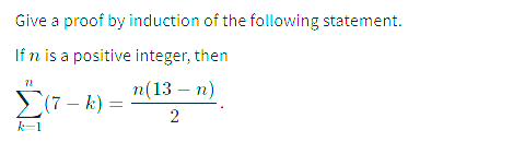 Give a proof by induction of the following statement.
If n is a positive integer, then
n(13 — п)
E(7 – k) =
2
k-1
