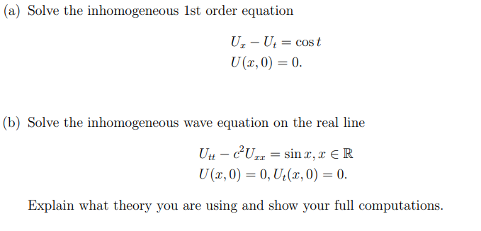 (a) Solve the inhomogeneous 1st order equation
U₂ - Ut = cost
U (x,0) = 0.
(b) Solve the inhomogeneous wave equation on the real line
Utt - c²Uzz = sinx, x ER
U(x, 0) = 0, Ut(x, 0) = 0.
Explain what theory you are using and show your full computations.