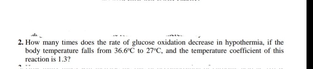 .di
2. How many times does the rate of glucose oxidation decrease in hypothermia, if the
body temperature falls from 36.6°C to 27°C, and the temperature coefficient of this
reaction is 1.3?
