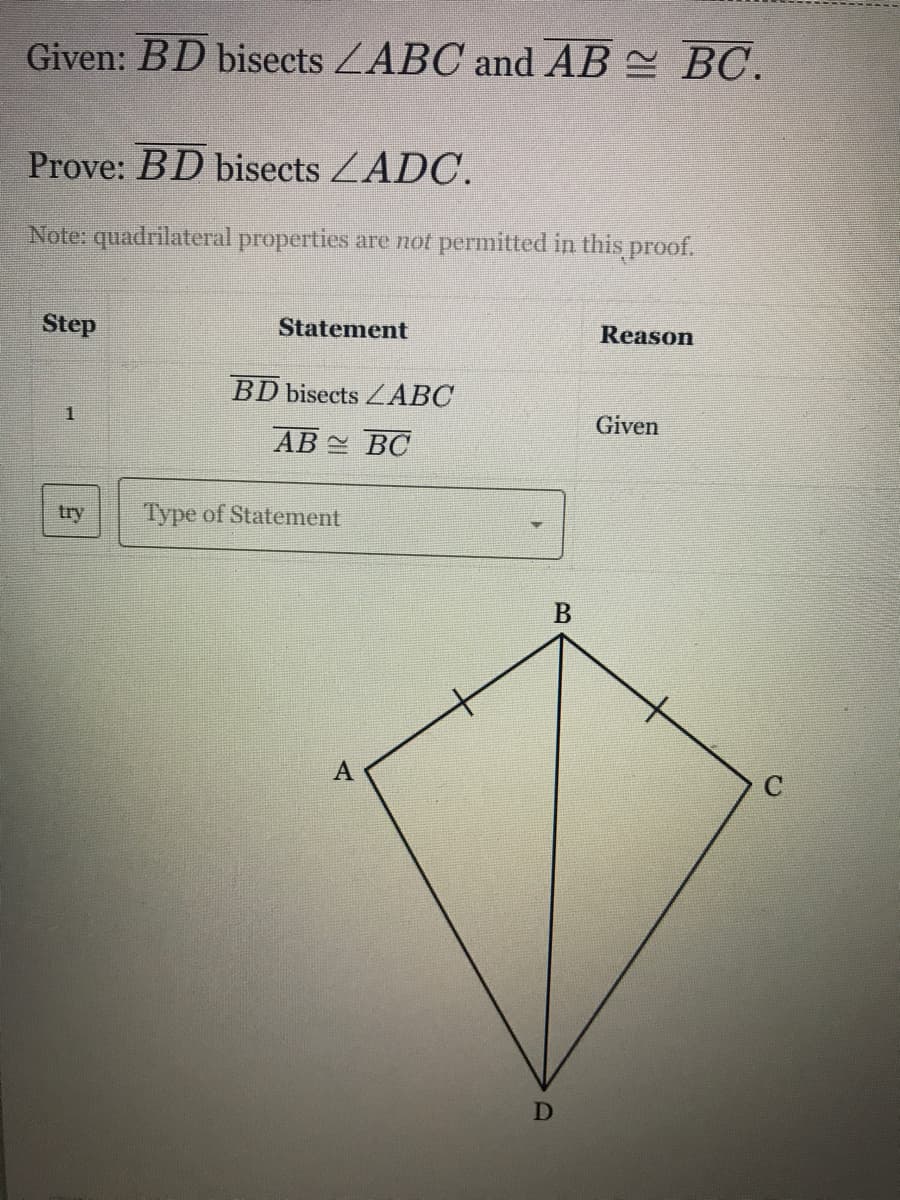 Given: BD bisects ZABC and AB = BC.
Prove: BD bisects ZADC.
Note: quadrilateral properties are not permitted in this proof.
Step
Statement
Reason
BD bisects ZABC
1
Given
AB BC
try
Type of Statement
41
