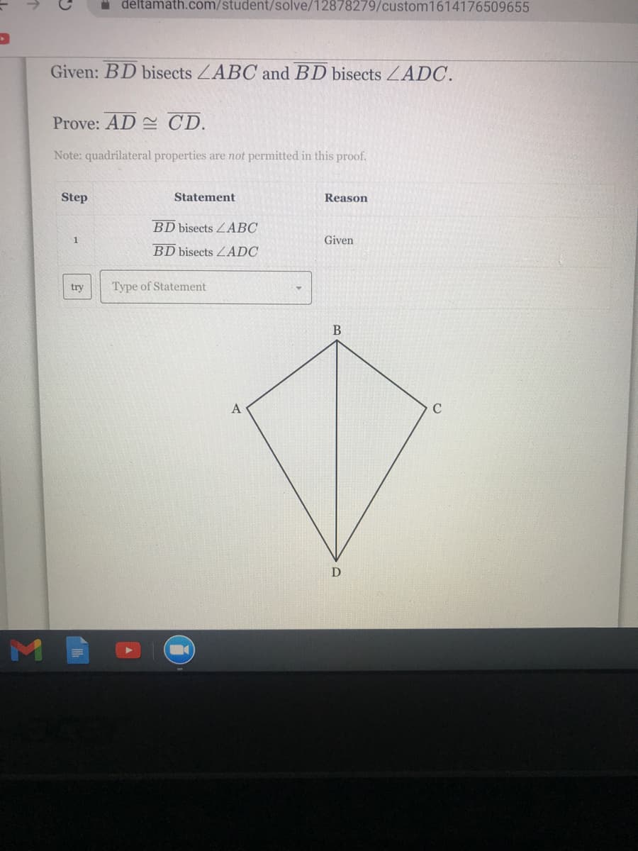 I deltamath.com/student/solve/12878279/custom1614176509655
Given: BD bisects ZABC and BD bisects ZADC.
Prove: AD CD.
Note: quadrilateral properties are not permitted in this proof.
Step
Statement
Reason
BD bisects ZABC
1
Given
BD bisects ZADC
try
Type of Statement
В
