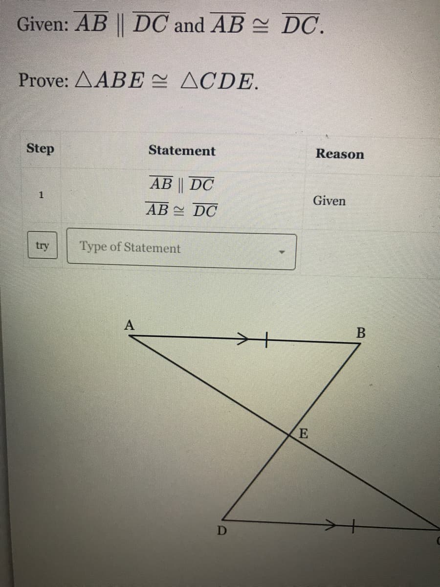 Given: AB || DC and AB DC.
Prove: AABE ACDE.
Step
Statement
Reason
AB DC
Given
AB DC
try
Type of Statement
A
D
