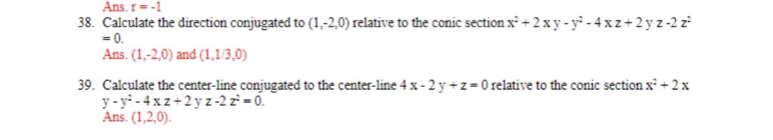 Ans. r = -1
38. Calculate the direction conjugated to (1.-2.0) relative to the conic section x² + 2xy-y²-4xz+2yz -2 z²
= 0.
Ans. (1,-2,0) and (1,1/3,0)
39. Calculate the center-line conjugated to the center-line 4x-2y+z=0 relative to the conic section x² + 2x
y-y²-4xz+2yz-2 z²=0.
Ans. (1,2,0).