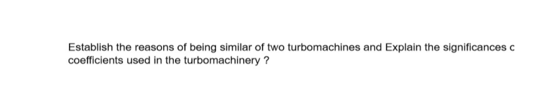 Establish the reasons of being similar of two turbomachines and Explain the significances c
coefficients used in the turbomachinery ?
