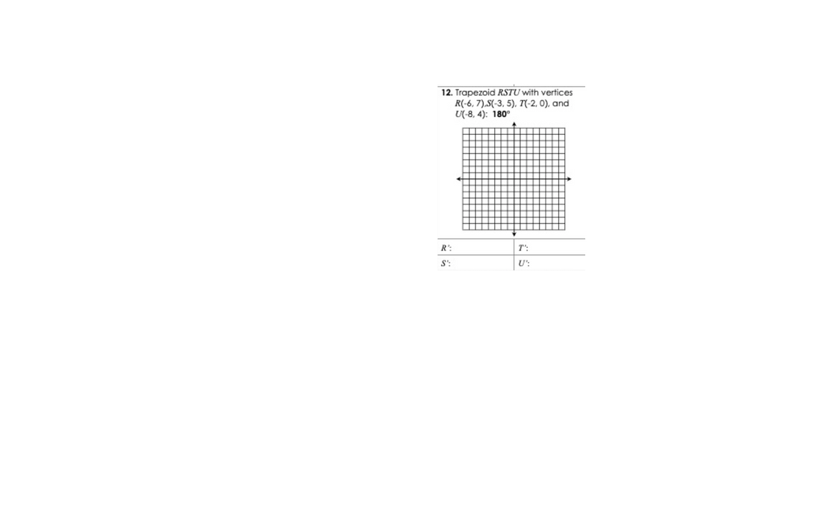 12. Trapezoid RSTU with vertices
R(-6, 7).S(-3, 5), T(-2, 0), and
U(-8, 4): 180°
R':
T':
S':
U':
