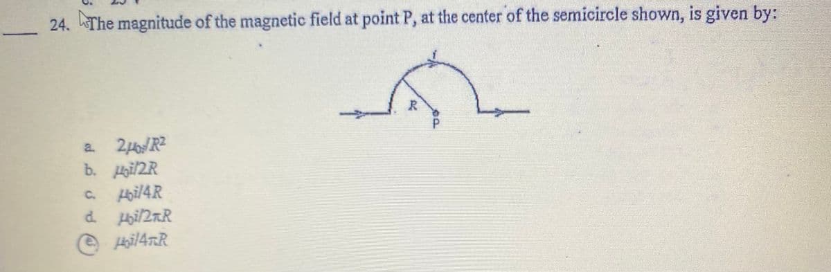 24. The magnitude of the magnetic field at point P, at the center of the semicircle shown, is given by:
2HoR2
b. Hoil2R
Hoil4R
a.
C.
