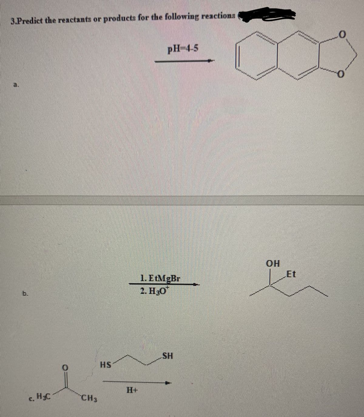 3.Predict the reactants or products for the following reactions
b.
c. H₂C
CH3
HS
pH-4-5
1. EtMgBr
2. H₂O™
SH
OH
-0
0