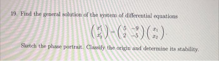 19. Find the general solution of the system of differential equations
(2)-(; 3)(;)
Sketch the phase portrait. Classify the origin and determine its stability.
