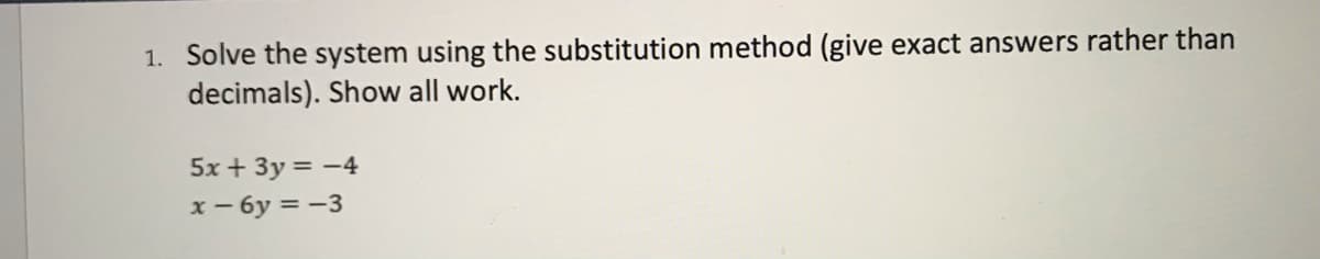 1. Solve the system using the substitution method (give exact answers rather than
decimals). Show all work.
5x + 3y = -4
x - 6y = -3
