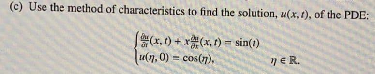 (c) Use the method of characteristics to find the solution, u(x, t), of the PDE:
S(x, 1) + x(x, f) = sin(t)
(u(n, 0) = cos(7).
%3D
nER.
