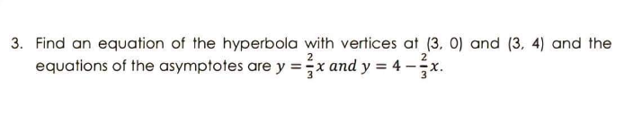 3. Find an equation of the hyperbola with vertices at (3, 0) and (3, 4) and the
equations of the asymptotes are y =x and y = 4 -x.
2
--X
