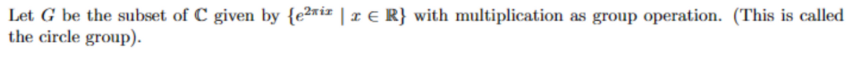 Let G be the subset of C given by {e²i¹ | r € R} with multiplication as group operation. (This is called
the circle group).