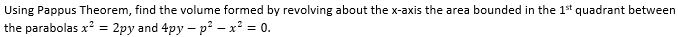 Using Pappus Theorem, find the volume formed by revolving about the x-axis the area bounded in the 1st quadrant between
the parabolas x² = 2py and 4py - p² - x² = 0.
