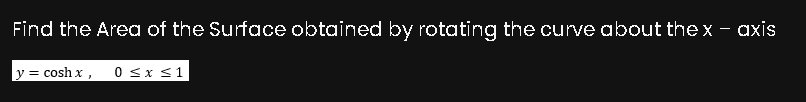 Find the Area of the Surface obtained by rotating the curve about the x - axis
y = cosh x, 0 ≤ x ≤ 1