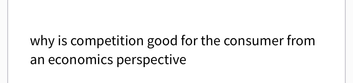 why is competition good for the consumer from
an economics perspective