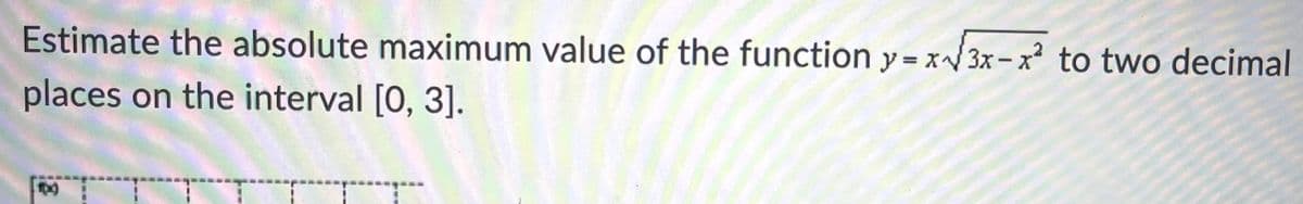 Estimate the absolute maximum value of the function y = x/3x-x to two decimal
places on the interval [0, 3].
