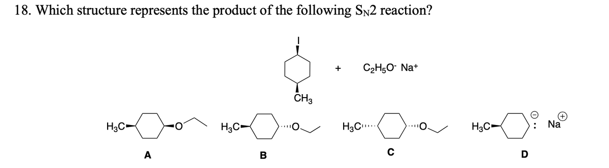 18. Which structure represents the product of the following SN2 reaction?
+
C2H50- Na+
CH3
(+)
Na
H3C
H3C-
H3C..
H3C
A
