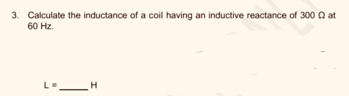 3. Calculate the inductance of a coil having an inductive reactance of 300 2 at
60 Hz.
L = __ H
