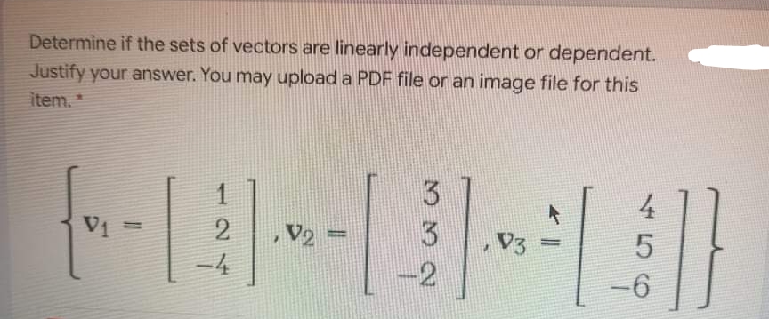 Determine if the sets of vectors are linearly independent or dependent.
Justify your answer. You may upload a PDF file or an image file for this
item.
1
3.
V1 =
V2
3
V3
%3D
%3D
-4
-2
