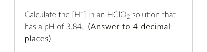 Calculate the [H*] in an
HCIO2 solution that
has a pH of 3.84. (Answer to 4 decimal
places).
