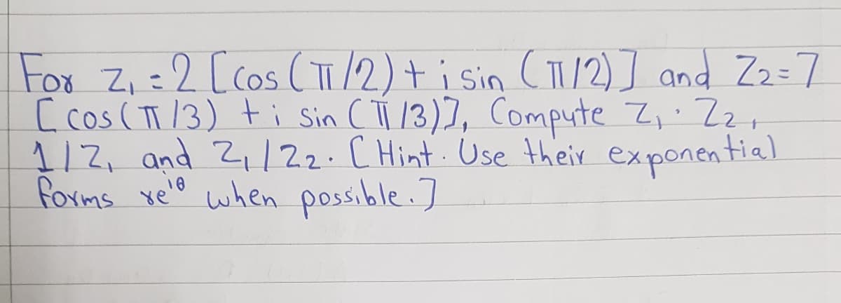 Fox Zi=2 [cos (/2)+i sin CTI2) ] and Zz=7
[ cos (T/3) ti Sin (T /3)7, Compute Z,. Zz,
112, and 2,/22.C Hint Use their exponential
forms veo when possible.7
