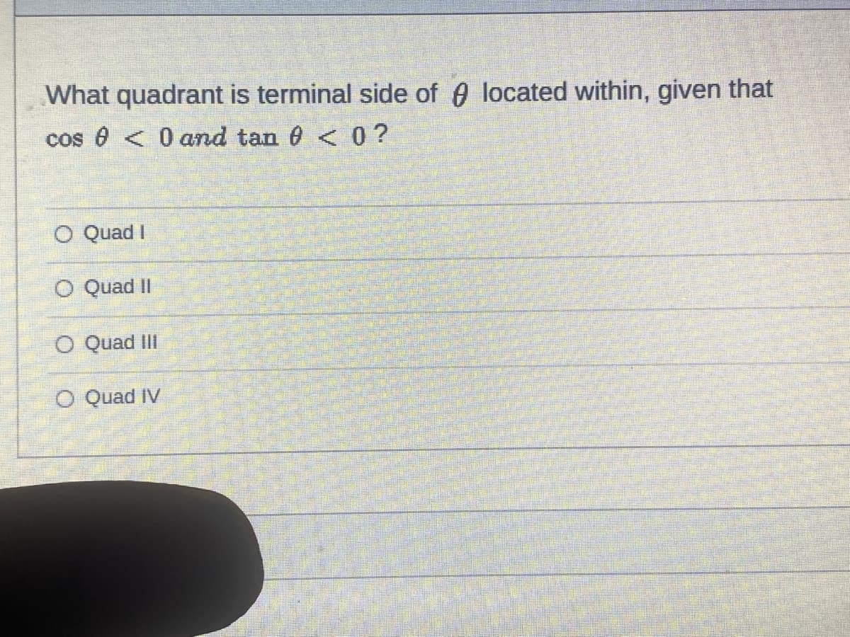 What quadrant is terminal side of A located within, given that
cos 0 <0 and tan 0 < 0?
O Quad I
O Quad II
O Quad II
O Quad IV
