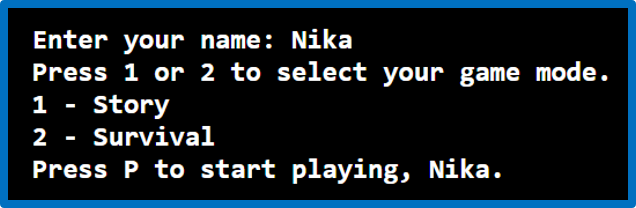 Enter your name: Nika
Press 1 or 2 to select your game mode.
1 - Story
2
Survival
Press P to start playing, Nika.
