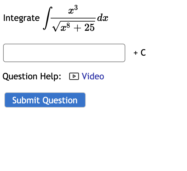 **Integral Problem**

**Task:** Integrate the following expression:

\[
\int \frac{x^3}{\sqrt{x^8 + 25}} \, dx
\]

**Input Box:** Provide your integrated result here. Remember to include the constant of integration, \(+ C\).

**Question Help:** If you need assistance, please check out the help video by clicking on “Video.”

**Submit:** Once you have your answer, click the “Submit Question” button.