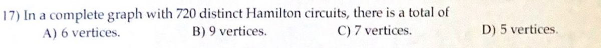 17) In a complete graph with 720 distinct Hamilton circuits, there is a total of
B) 9 vertices.
A) 6 vertices.
C) 7 vertices.
D) 5 vertices.
