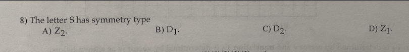 8) The letter S has symmetry type
A) Z2.
B) D1.
C) D2.
D) Z1.
