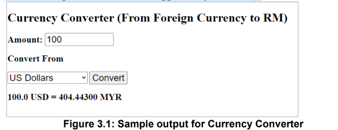 Currency Converter (From Foreign Currency to RM)
Amount: 100
Convert From
US Dollars
|Convert
100.0 USD = 404.44300 MYR
Figure 3.1: Sample output for Currency Converter
