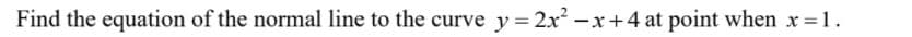 Find the equation of the normal line to the curve y 2x-xr+4 at point when x 1.
