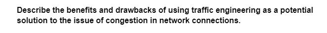 Describe the benefits and drawbacks of using traffic engineering as a potential
solution to the issue of congestion in network connections.