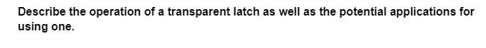 Describe the operation of a transparent latch as well as the potential applications for
using one.