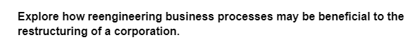 Explore how reengineering business processes may be beneficial to the
restructuring of a corporation.