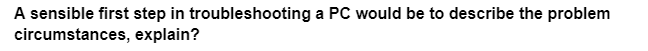 A sensible first step in troubleshooting a PC would be to describe the problem
circumstances,
explain?