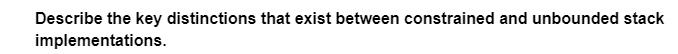 Describe the key distinctions that exist between constrained and unbounded stack
implementations.