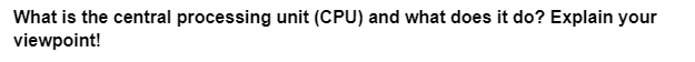 What is the central processing unit (CPU) and what does it do? Explain your
viewpoint!