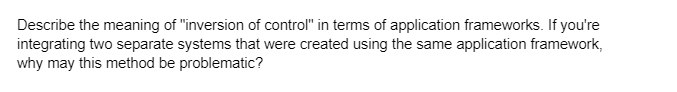 Describe the meaning of "inversion of control" in terms of application frameworks. If you're
integrating two separate systems that were created using the same application framework,
why may this method be problematic?