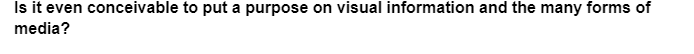 Is it even conceivable to put a purpose on visual information and the many forms of
media?