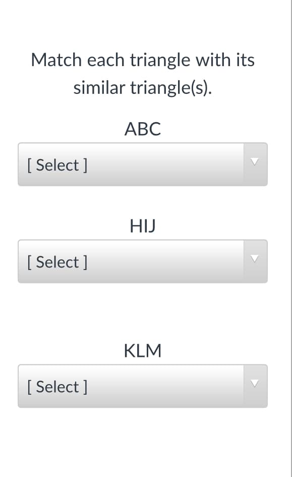 Match each triangle with its
similar triangle(s).
АВС
[ Select ]
HIJ
[ Select ]
KLM
[ Select ]
