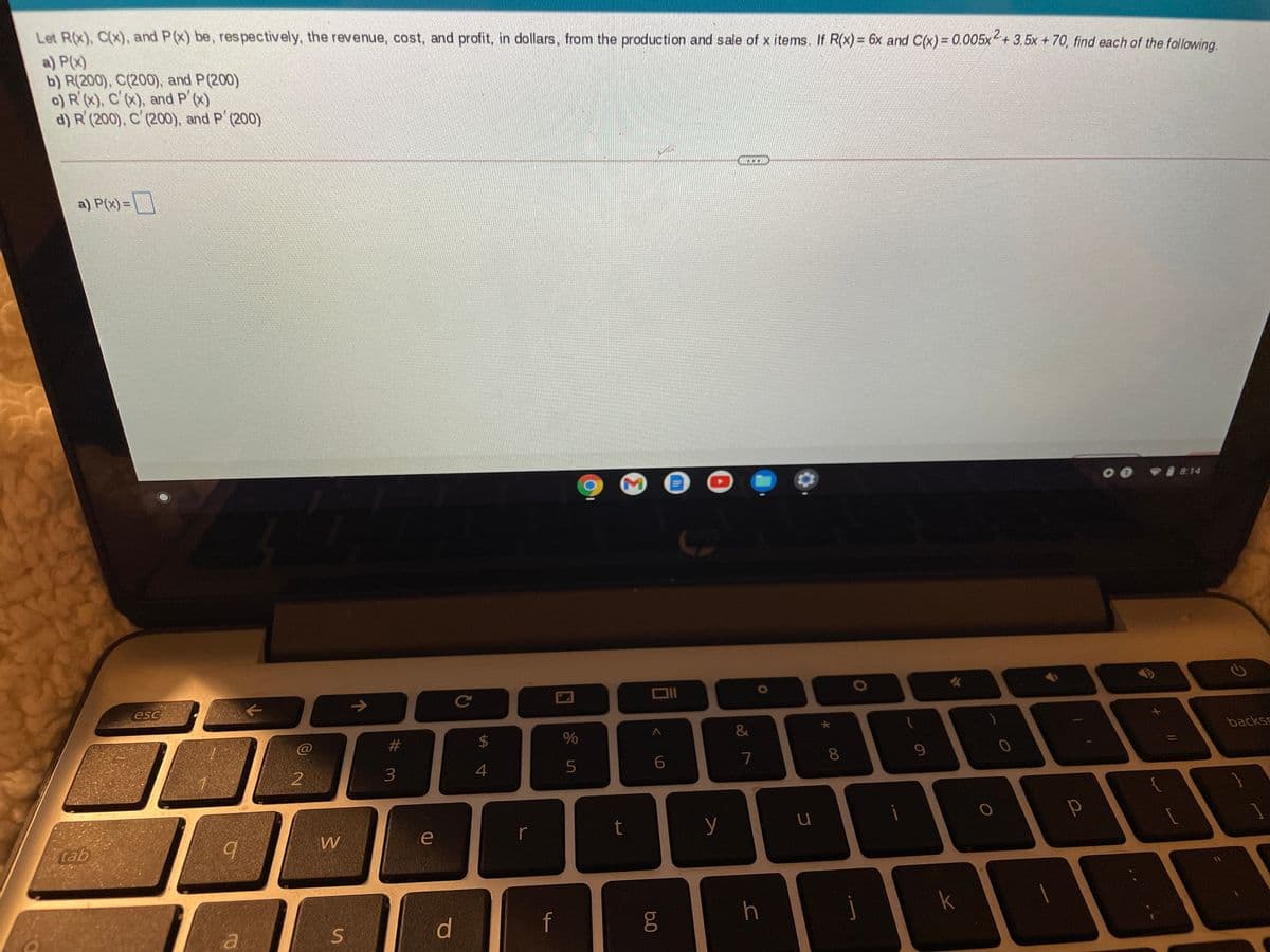 Let R(x), C(x), and P(x) be, res pectively, the revenue, cost, and profit, in dollars, from the production and sale of x items. If R(x)= 6x and C(x) = 0.005x+ 3.5x + 70, find each of the following.
a) P(x)
b) R(200), C(200), and P(200)
o) R'(x), C' (x), and P'(x)
d) R (200), C (200), and P (200)
a) P(x)=
VI814
Ce
esc
%
backsc
%23
7
8.
3.
4
5
r
t
y
e
tab
d.
f
h
j
00
%24
