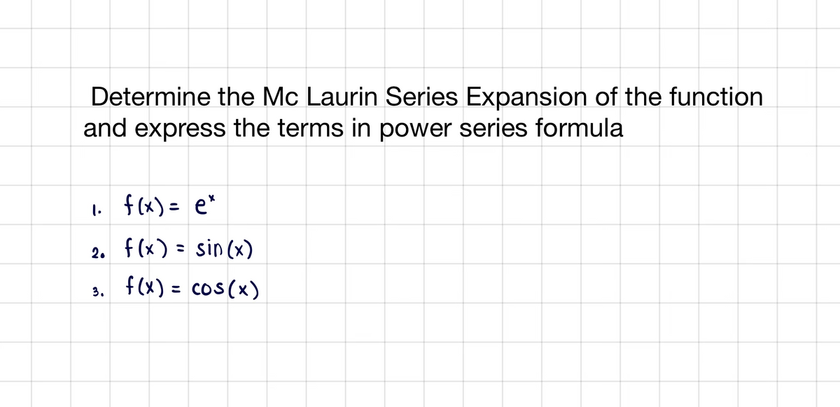 Determine the Mc Laurin Series Expansion of the function
and express the terms in power series formula
1. f(x)= e*
2. f(x) = sin (x)
3. f(x) = cos (x)
