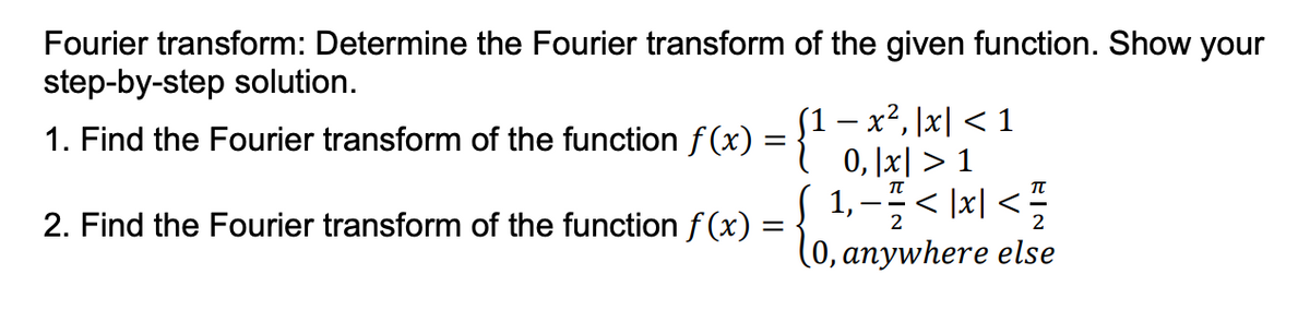 Fourier transform: Determine the Fourier transform of the given function. Show your
step-by-step solution.
1. Find the Fourier transform of the function f (x) = {1 -x², 1x| < 1
0, |x| > 1
{ 1,-< |xl <
(0, anywhere else
TT
2. Find the Fourier transform of the function f (x) =
