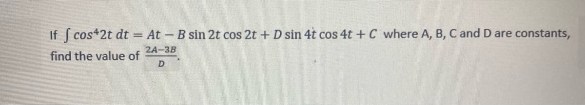 If f cos42t dt = At - B sin 2t cos 2t + D sin 4t cos 4t + C where A, B, C and D are constants,
2A-3B
find the value of
D