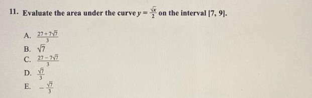 11. Evaluate the area under the curve y =
A. 27+7√7
3
B. √7
C. 27-7√7
3
D.
E. -7
3
on the interval [7, 9].