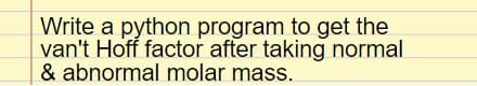 Write a python program to get the
van't Hoff factor after taking normal
& abnormal molar mass.
