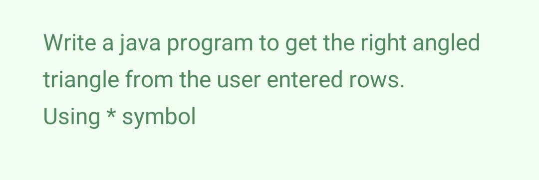 Write a java program to get the right angled
triangle from the user entered rows.
Using * symbol
