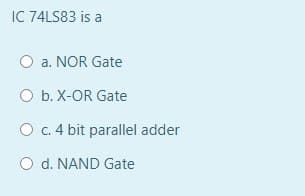 IC 74LS83 is a
O a. NOR Gate
O b. X-OR Gate
O c. 4 bit parallel adder
O d. NAND Gate
