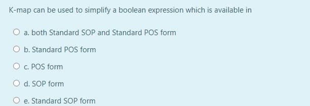 K-map can be used to simplify a boolean expression which is available in
a. both Standard sOP and Standard POS form
O b. Standard POS form
O c. POS form
O d. SOP form
e. Standard SOP form
